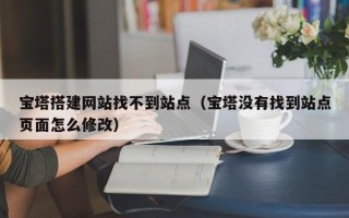 鄄城宝塔搭建网站找不到站点（宝塔没有找到站点页面怎么修改）