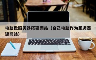 鄄城电脑做服务器搭建网站（自己电脑作为服务器建网站）