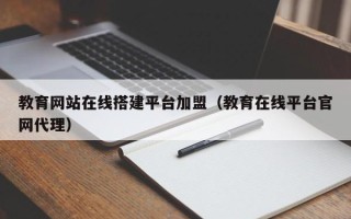 鄄城教育网站在线搭建平台加盟（教育在线平台官网代理）