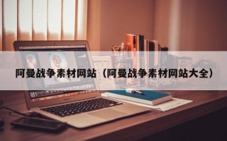 鄄城阿曼战争素材网站（阿曼战争素材网站大全）
