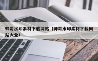 鄄城帅哥水印素材下载网站（帅哥水印素材下载网站大全）
