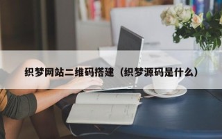 鄄城织梦网站二维码搭建（织梦源码是什么）
