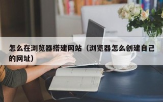 鄄城怎么在浏览器搭建网站（浏览器怎么创建自己的网址）