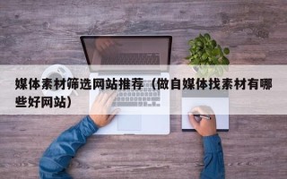 鄄城媒体素材筛选网站推荐（做自媒体找素材有哪些好网站）
