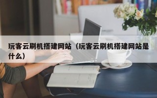 鄄城玩客云刷机搭建网站（玩客云刷机搭建网站是什么）
