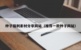 鄄城种子福利素材分享网站（推荐一款种子网站）
