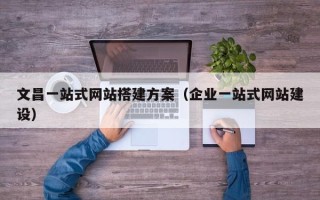 鄄城文昌一站式网站搭建方案（企业一站式网站建设）