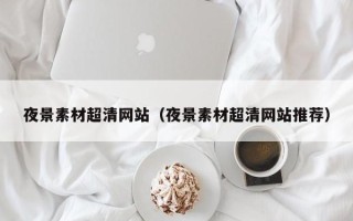鄄城夜景素材超清网站（夜景素材超清网站推荐）
