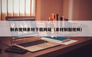 鄄城制衣视频素材下载网站（素材制服视频）