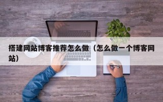 鄄城搭建网站博客推荐怎么做（怎么做一个博客网站）
