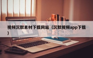 鄄城视频沉默素材下载网站（沉默视频app下载）