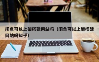 鄄城闲鱼可以上架搭建网站吗（闲鱼可以上架搭建网站吗知乎）