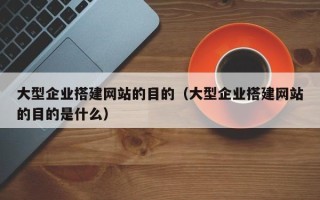 鄄城大型企业搭建网站的目的（大型企业搭建网站的目的是什么）