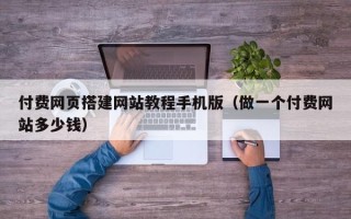 鄄城付费网页搭建网站教程手机版（做一个付费网站多少钱）