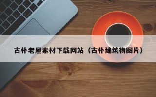 鄄城古朴老屋素材下载网站（古朴建筑物图片）