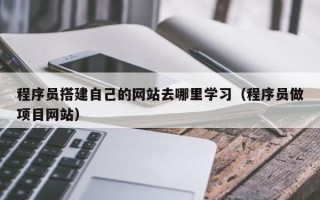 鄄城程序员搭建自己的网站去哪里学习（程序员做项目网站）