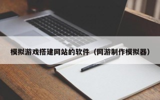 鄄城模拟游戏搭建网站的软件（网游制作模拟器）