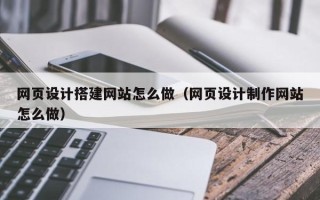 鄄城网页设计搭建网站怎么做（网页设计制作网站怎么做）