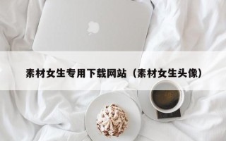 鄄城素材女生专用下载网站（素材女生头像）